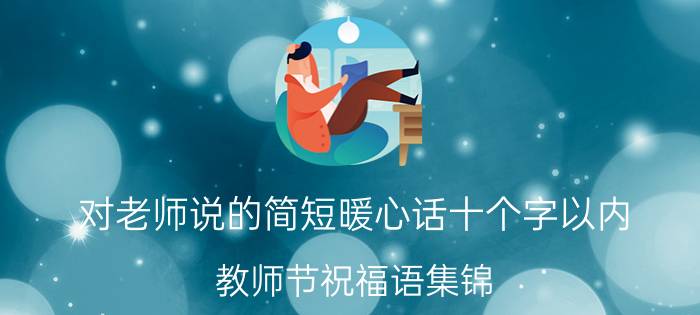 对老师说的简短暖心话十个字以内 教师节祝福语集锦